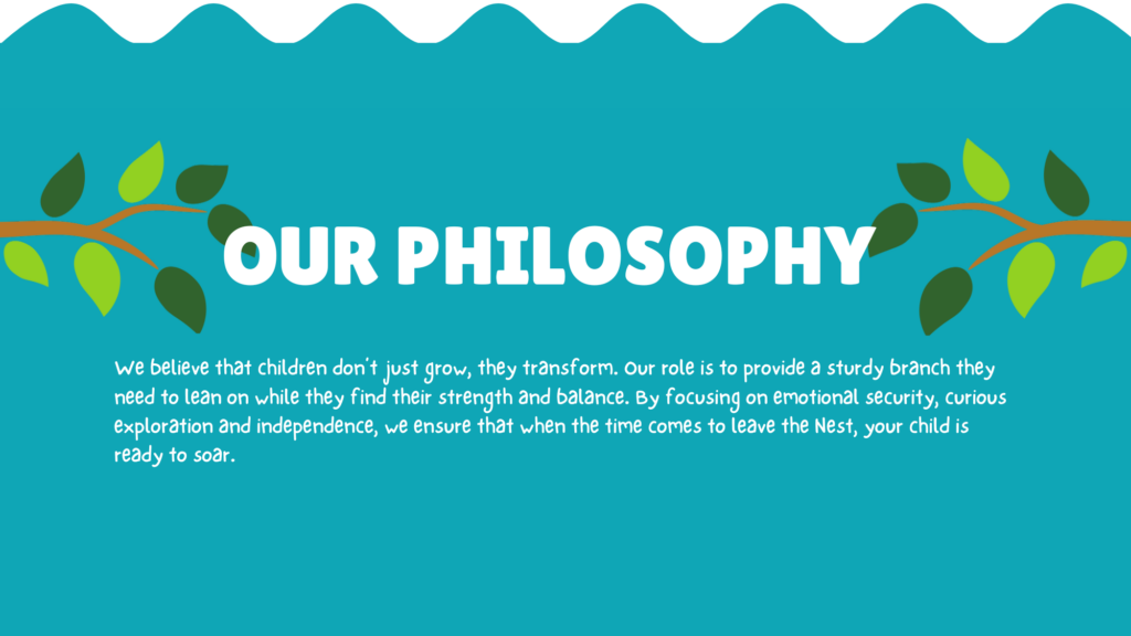 A blue background with branches that reads the philosophy. We believe that children don't just grow, they transform. Our role is to provide a sturdy branch they need to lean on while they find their strength and balance. By focusing on emotional security, curious exploration and independence, we ensure that when the time comes to leave the Nest, your child is ready to soar.