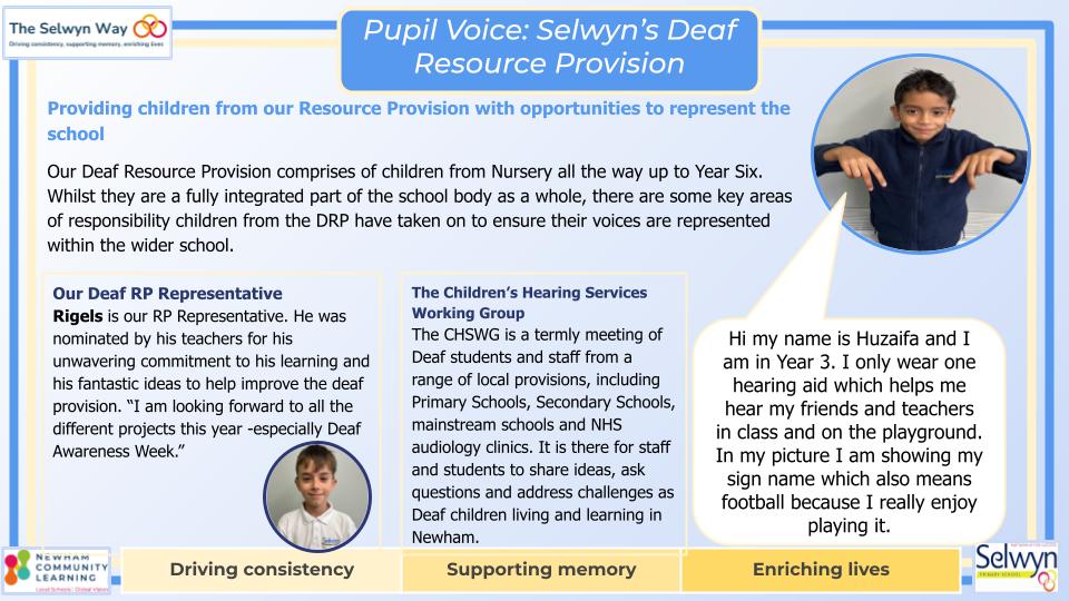 Our Deaf Resource Provision comprises of children from Nursery all the way up to Year Six. Whilst they are a fully integrated part of the school body as a whole, there are some key areas of responsibility children from the DRP have taken on to ensure their voices are represented within the wider school.
